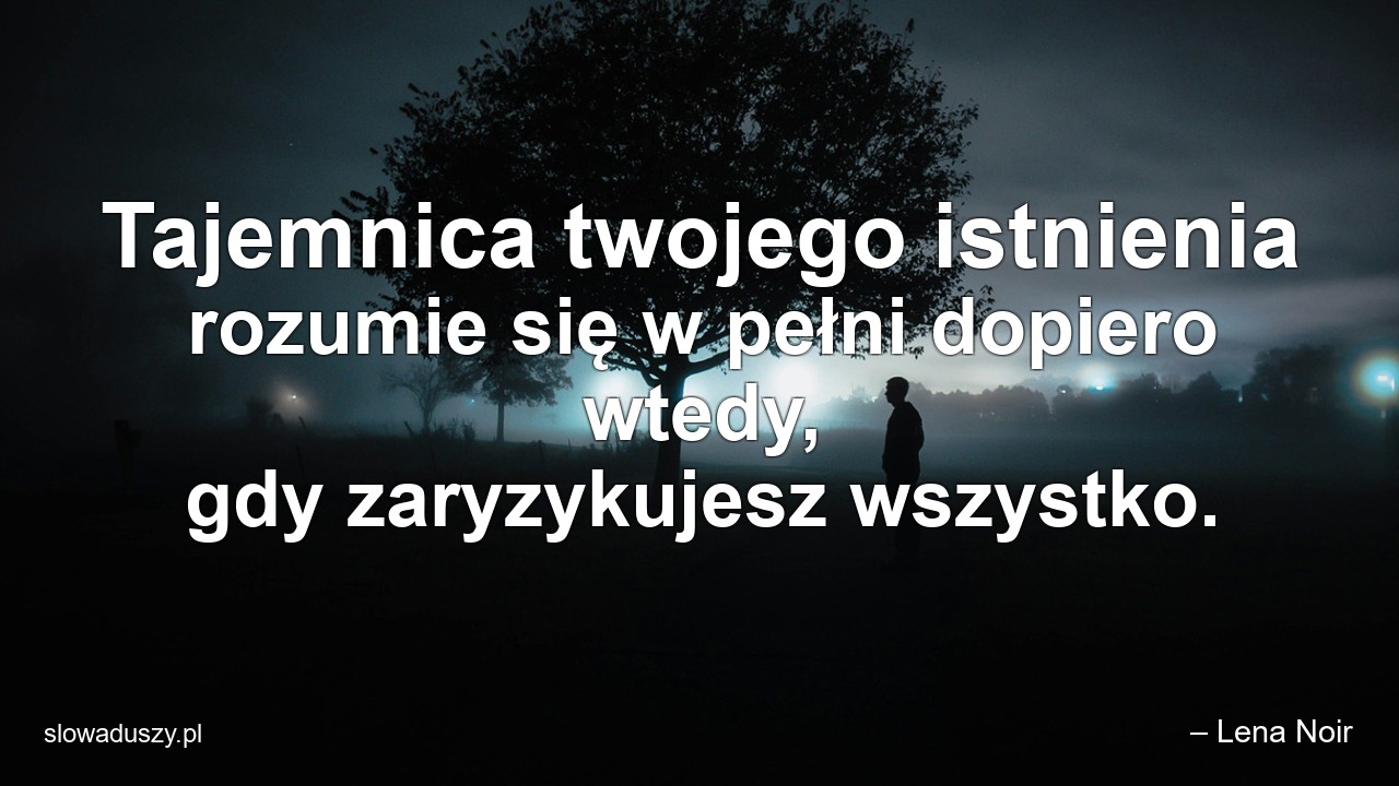 Tajemnica twojego istnienia rozumie się w pełni dopiero wtedy,  gdy zaryzykujesz wszystko. - – Lena Noir