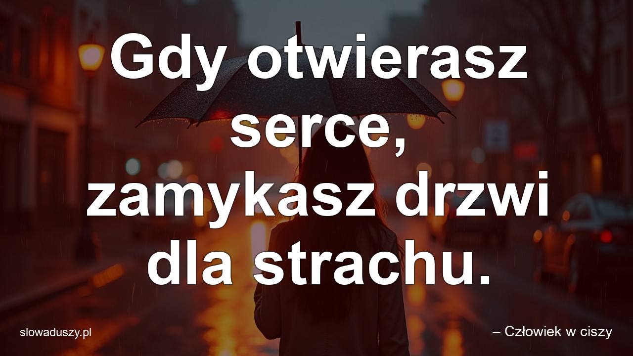 Gdy otwierasz serce,  zamykasz drzwi dla strachu. - – Człowiek w ciszy