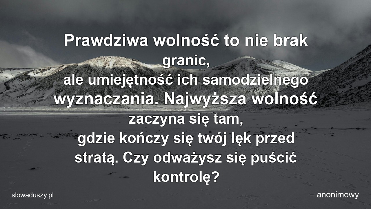 Prawdziwa wolność to nie brak granic,  ale umiejętność ich samodzielnego wyznaczania. Najwyższa wolność zaczyna się tam,  gdzie kończy się twój lęk przed stratą. Czy odważysz się puścić kontrolę?