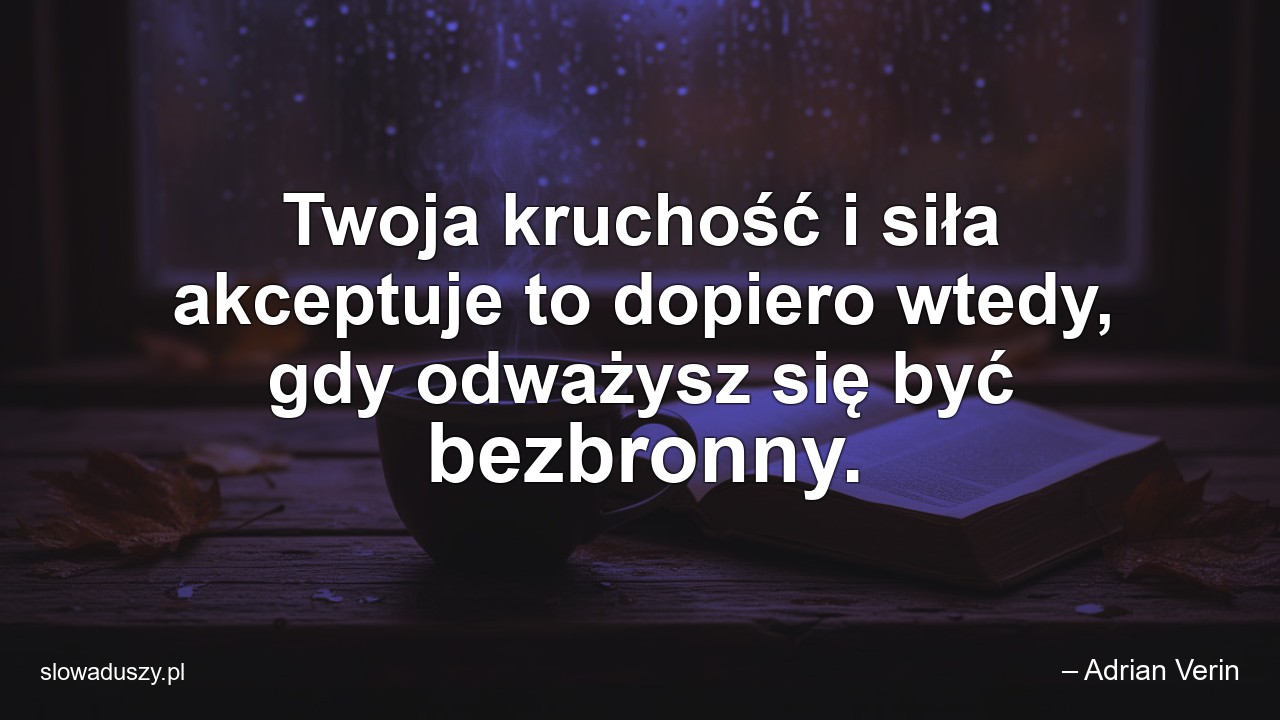 Twoja kruchość i siła akceptuje to dopiero wtedy,  gdy odważysz się być bezbronny.
