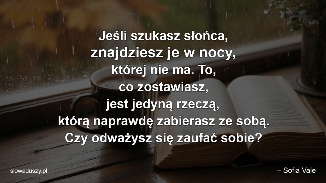 Jeśli szukasz słońca,  znajdziesz je w nocy,  której nie ma. To,  co zostawiasz,  jest jedyną rzeczą,  którą naprawdę zabierasz ze sobą. Czy odważysz się zaufać sobie?