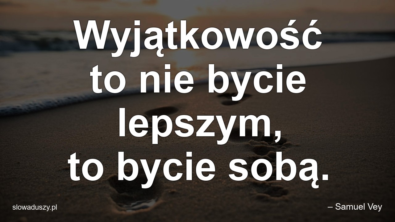 Wyjątkowość to nie bycie lepszym,  to bycie sobą.