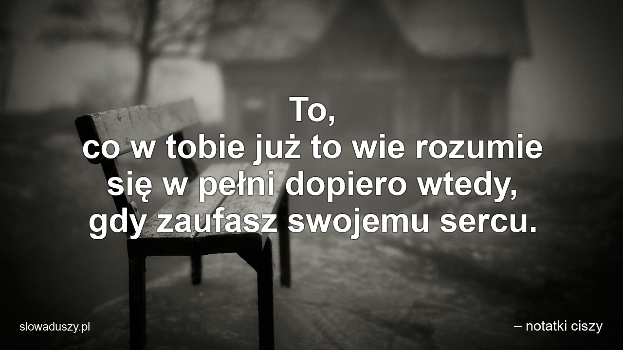 To,  co w tobie już to wie rozumie się w pełni dopiero wtedy,  gdy zaufasz swojemu sercu.
