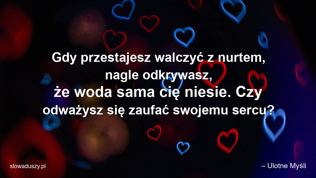 Gdy przestajesz walczyć z nurtem,  nagle odkrywasz,  że woda sama cię niesie. Czy odważysz się zaufać swojemu sercu? - – Ulotne Myśli