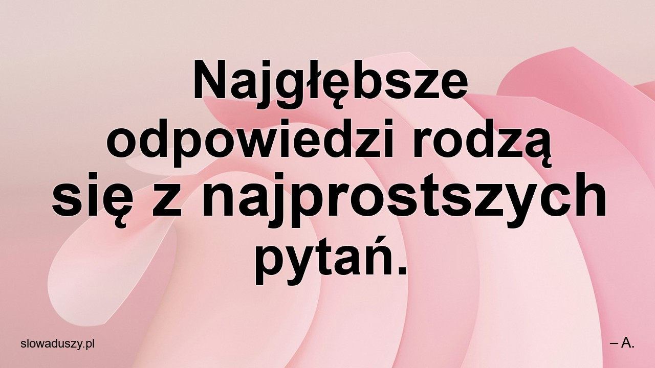 Najgłębsze odpowiedzi rodzą się z najprostszych pytań. - – A.
