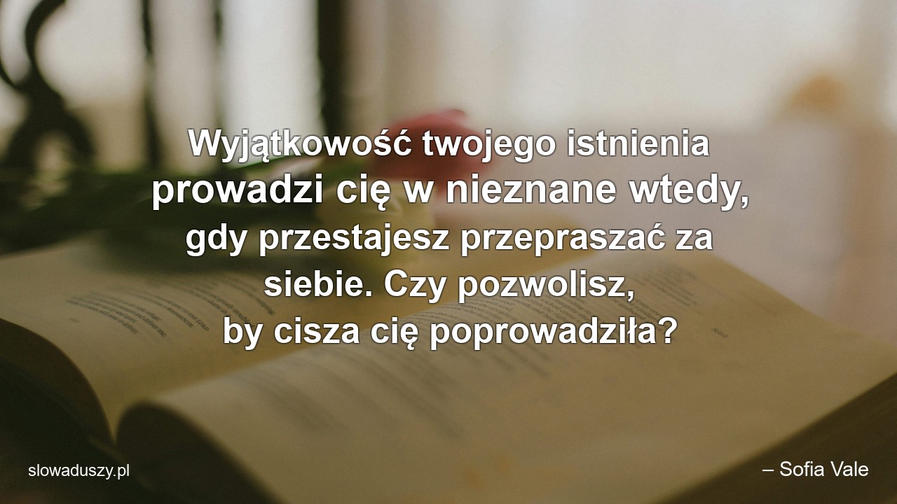 Wyjątkowość twojego istnienia prowadzi cię w nieznane wtedy,  gdy przestajesz przepraszać za siebie. Czy pozwolisz,  by cisza cię poprowadziła? - – Sofia Vale