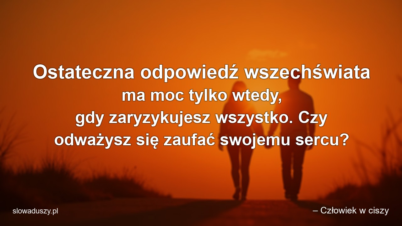 Ostateczna odpowiedź wszechświata ma moc tylko wtedy,  gdy zaryzykujesz wszystko. Czy odważysz się zaufać swojemu sercu? - – Człowiek w ciszy