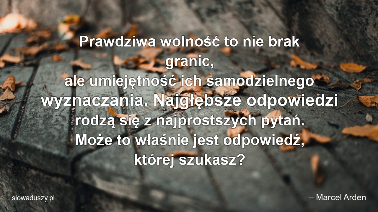 Prawdziwa wolność to nie brak granic,  ale umiejętność ich samodzielnego wyznaczania. Najgłębsze odpowiedzi rodzą się z najprostszych pytań. Może to właśnie jest odpowiedź,  której szukasz? - – Marcel Arden