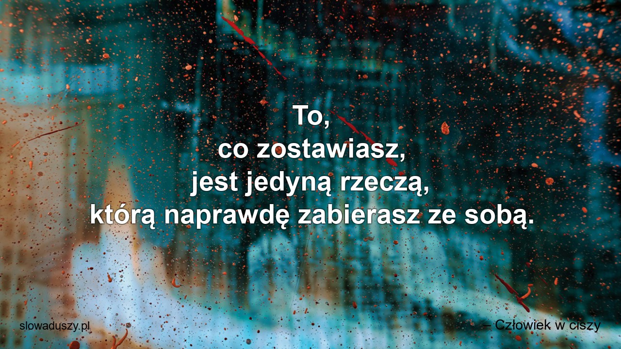 To,  co zostawiasz,  jest jedyną rzeczą,  którą naprawdę zabierasz ze sobą.