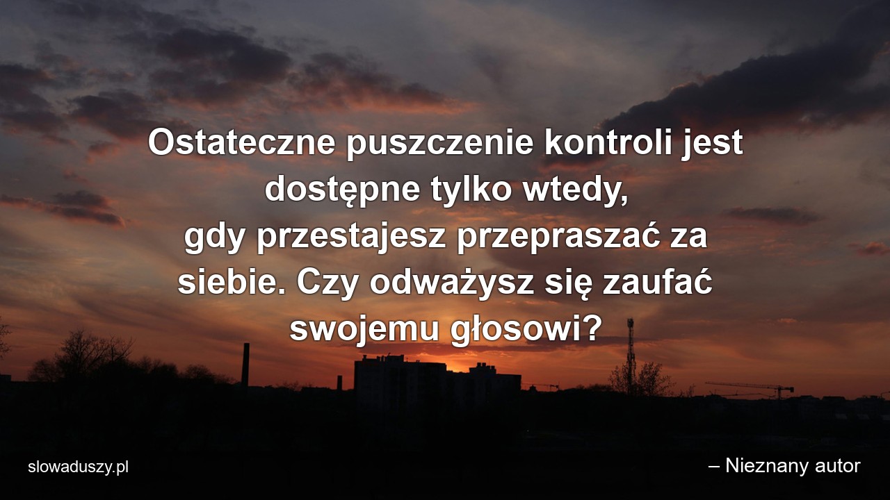 Ostateczne puszczenie kontroli jest dostępne tylko wtedy,  gdy przestajesz przepraszać za siebie. Czy odważysz się zaufać swojemu głosowi? - – Nieznany autor