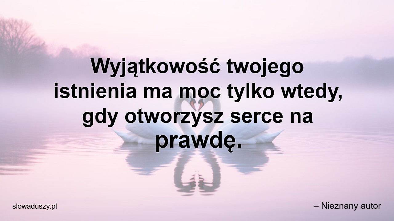Wyjątkowość twojego istnienia ma moc tylko wtedy,  gdy otworzysz serce na prawdę. - – Nieznany autor