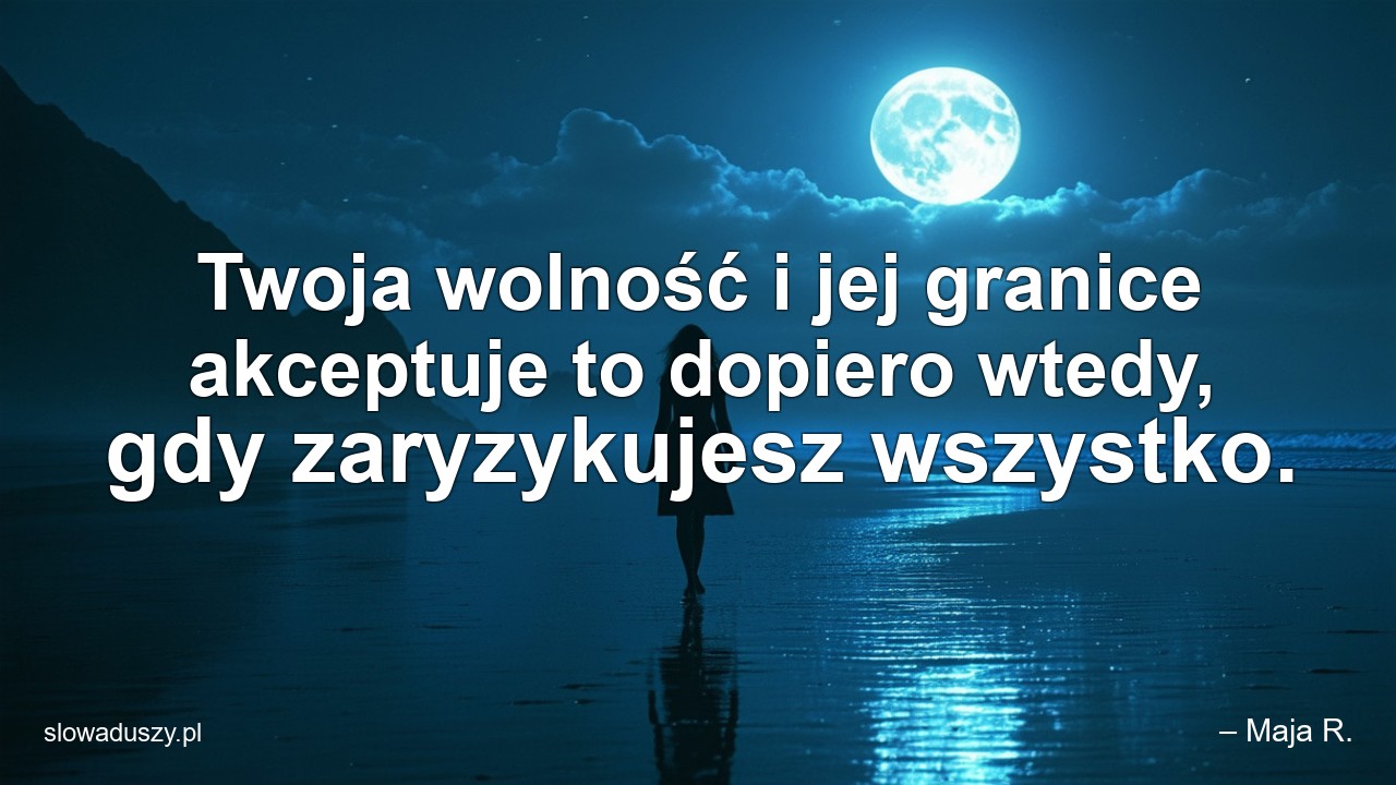 Twoja wolność i jej granice akceptuje to dopiero wtedy,  gdy zaryzykujesz wszystko.