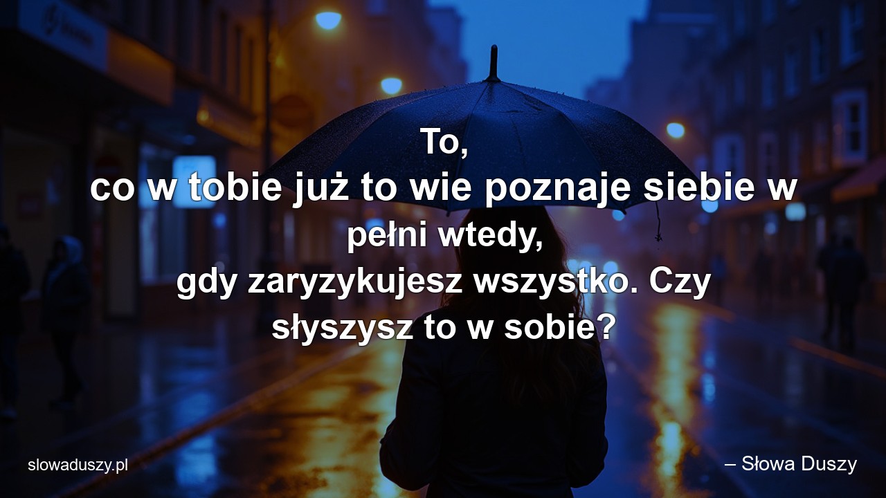 To,  co w tobie już to wie poznaje siebie w pełni wtedy,  gdy zaryzykujesz wszystko. Czy słyszysz to w sobie?