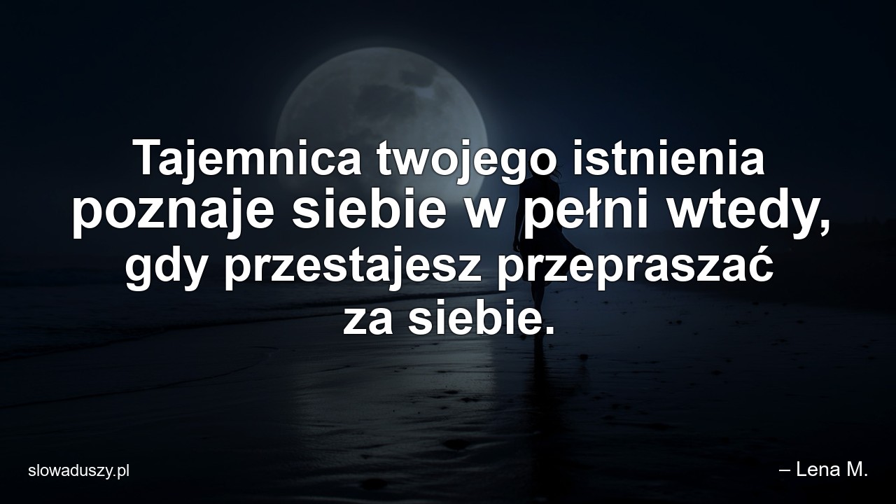 Tajemnica twojego istnienia poznaje siebie w pełni wtedy,  gdy przestajesz przepraszać za siebie.