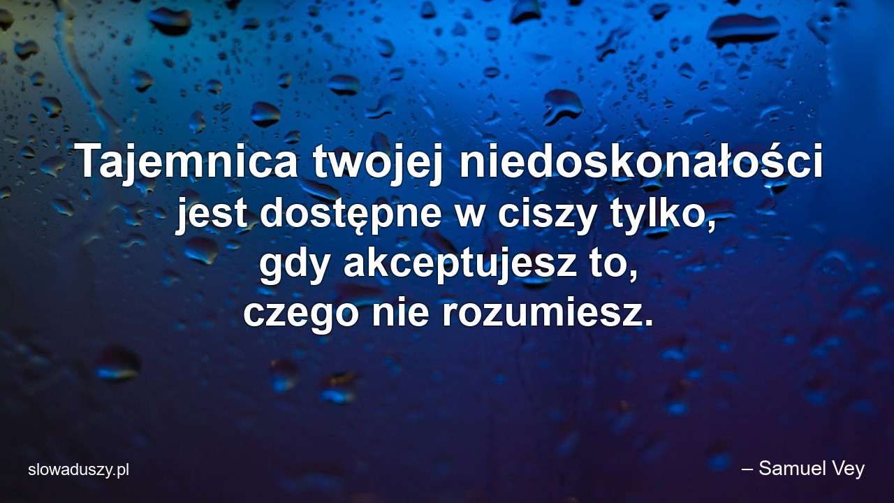 Tajemnica twojej niedoskonałości jest dostępne w ciszy tylko,  gdy akceptujesz to,  czego nie rozumiesz.