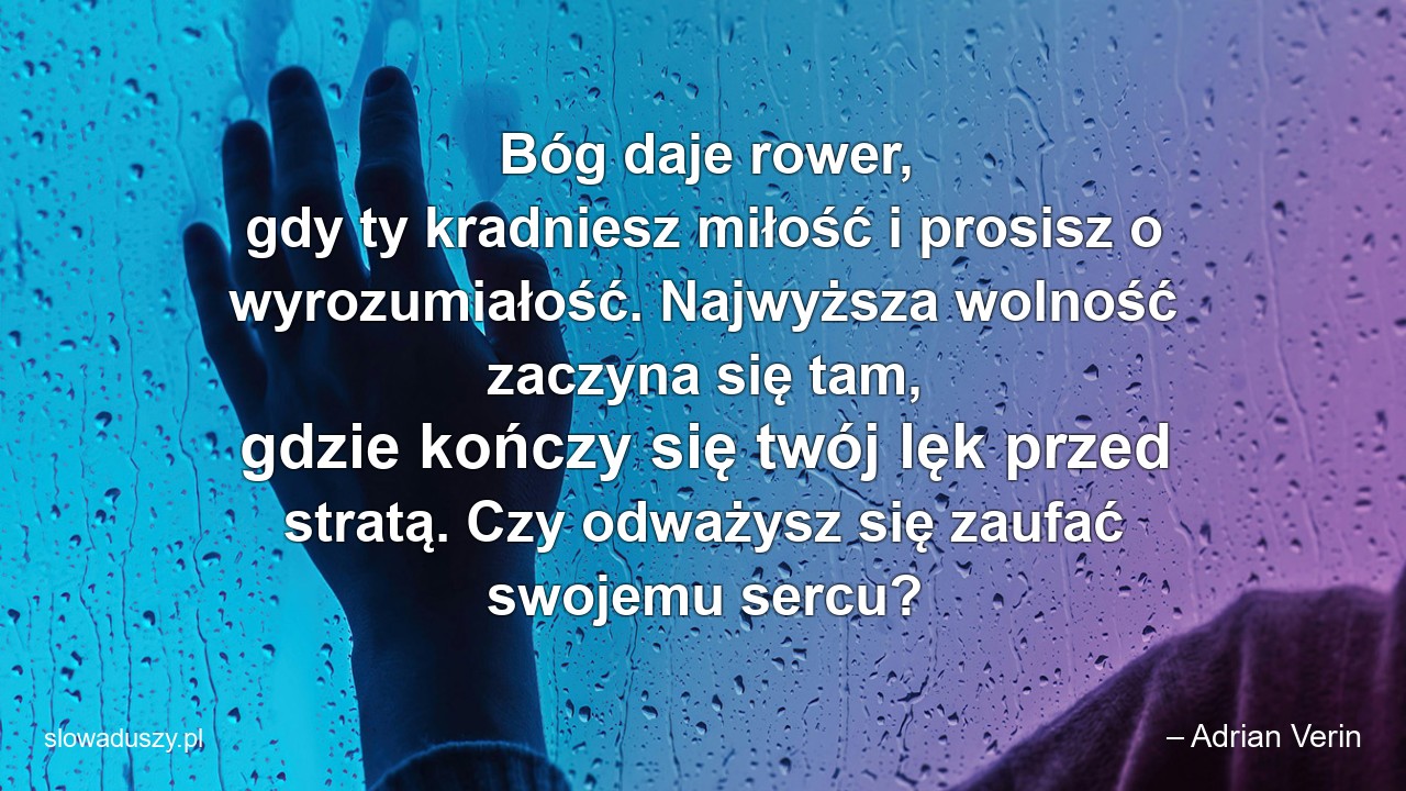 Bóg daje rower,  gdy ty kradniesz miłość i prosisz o wyrozumiałość. Najwyższa wolność zaczyna się tam,  gdzie kończy się twój lęk przed stratą. Czy odważysz się zaufać swojemu sercu?