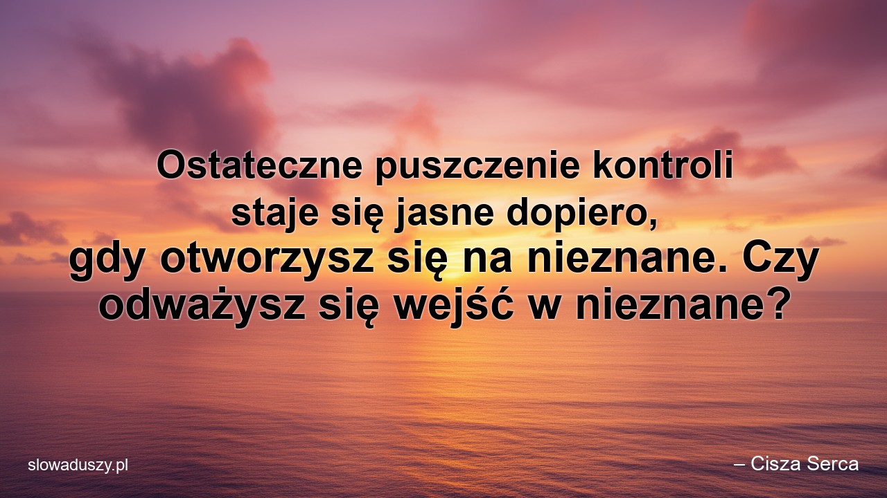 Ostateczne puszczenie kontroli staje się jasne dopiero,  gdy otworzysz się na nieznane. Czy odważysz się wejść w nieznane?