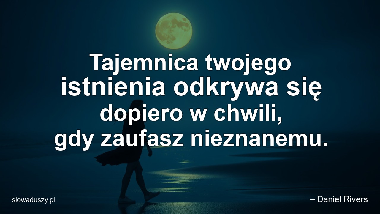 Tajemnica twojego istnienia odkrywa się dopiero w chwili,  gdy zaufasz nieznanemu.