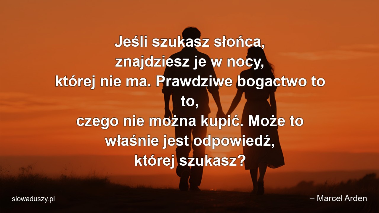 Jeśli szukasz słońca,  znajdziesz je w nocy,  której nie ma. Prawdziwe bogactwo to to,  czego nie można kupić. Może to właśnie jest odpowiedź,  której szukasz?