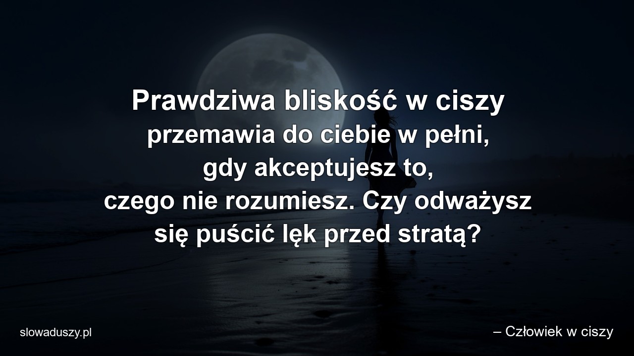 Prawdziwa bliskość w ciszy przemawia do ciebie w pełni,  gdy akceptujesz to,  czego nie rozumiesz. Czy odważysz się puścić lęk przed stratą?