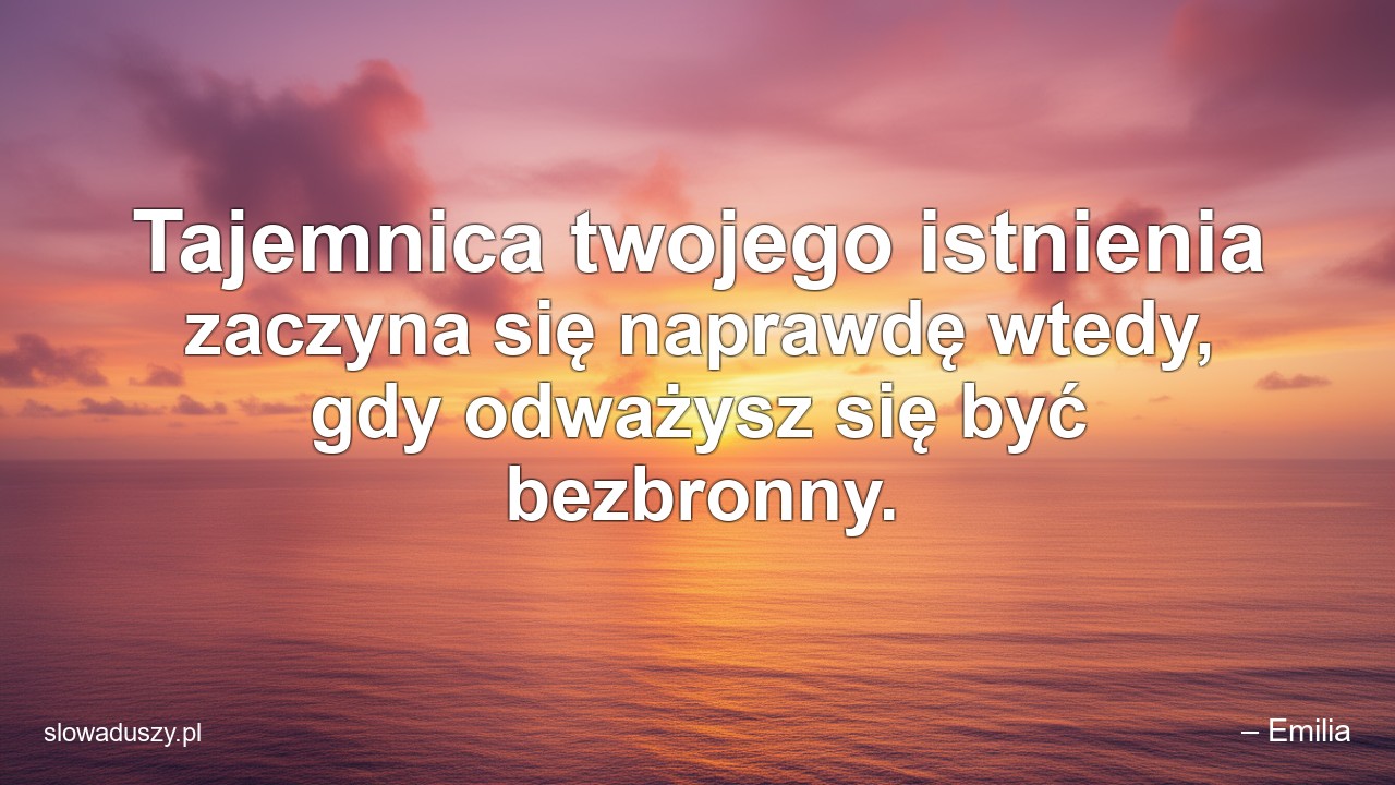 Tajemnica twojego istnienia zaczyna się naprawdę wtedy,  gdy odważysz się być bezbronny.