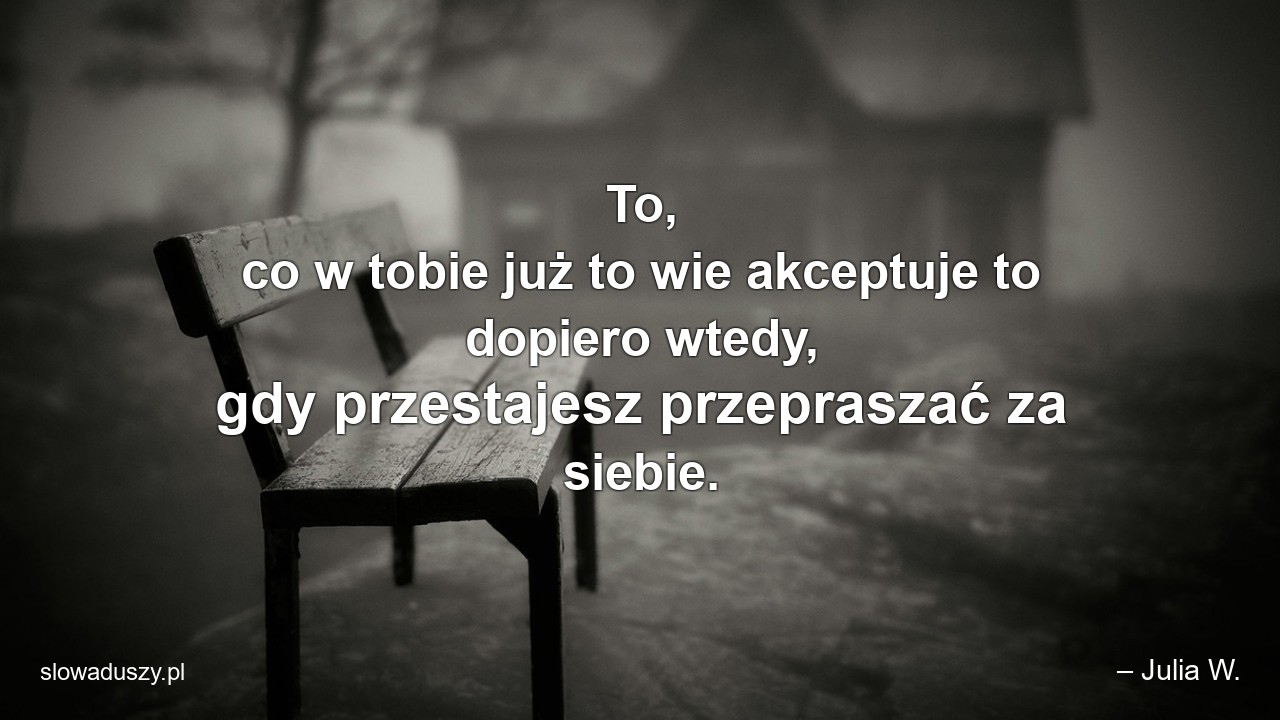 To,  co w tobie już to wie akceptuje to dopiero wtedy,  gdy przestajesz przepraszać za siebie.