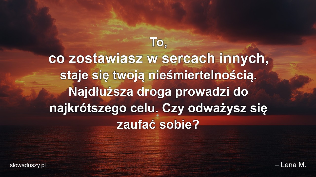 To,  co zostawiasz w sercach innych,  staje się twoją nieśmiertelnością. Najdłuższa droga prowadzi do najkrótszego celu. Czy odważysz się zaufać sobie? - – Lena M.
