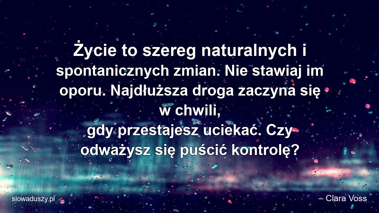 Życie to szereg naturalnych i spontanicznych zmian. Nie stawiaj im oporu. Najdłuższa droga zaczyna się w chwili,  gdy przestajesz uciekać. Czy odważysz się puścić kontrolę? - – Clara Voss