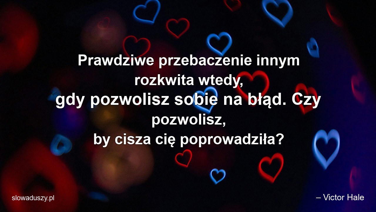 Prawdziwe przebaczenie innym rozkwita wtedy,  gdy pozwolisz sobie na błąd. Czy pozwolisz,  by cisza cię poprowadziła? - – Victor Hale