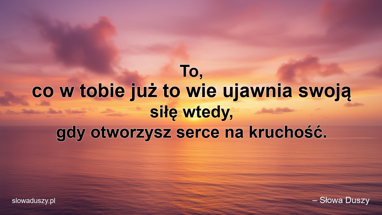 To,  co w tobie już to wie ujawnia swoją siłę wtedy,  gdy otworzysz serce na kruchość. - – Słowa Duszy