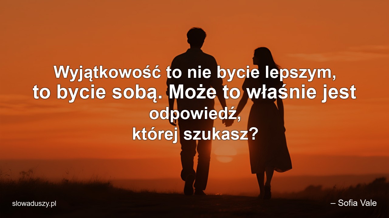Wyjątkowość to nie bycie lepszym,  to bycie sobą. Może to właśnie jest odpowiedź,  której szukasz? - – Sofia Vale