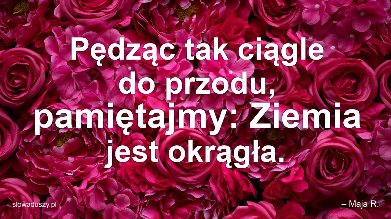 Pędząc tak ciągle do przodu,  pamiętajmy: Ziemia jest okrągła.