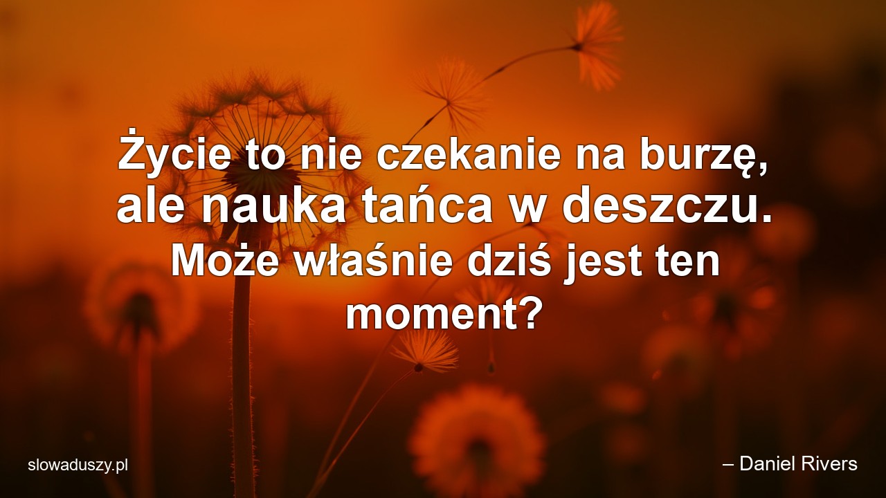 Życie to nie czekanie na burzę,  ale nauka tańca w deszczu. Może właśnie dziś jest ten moment?