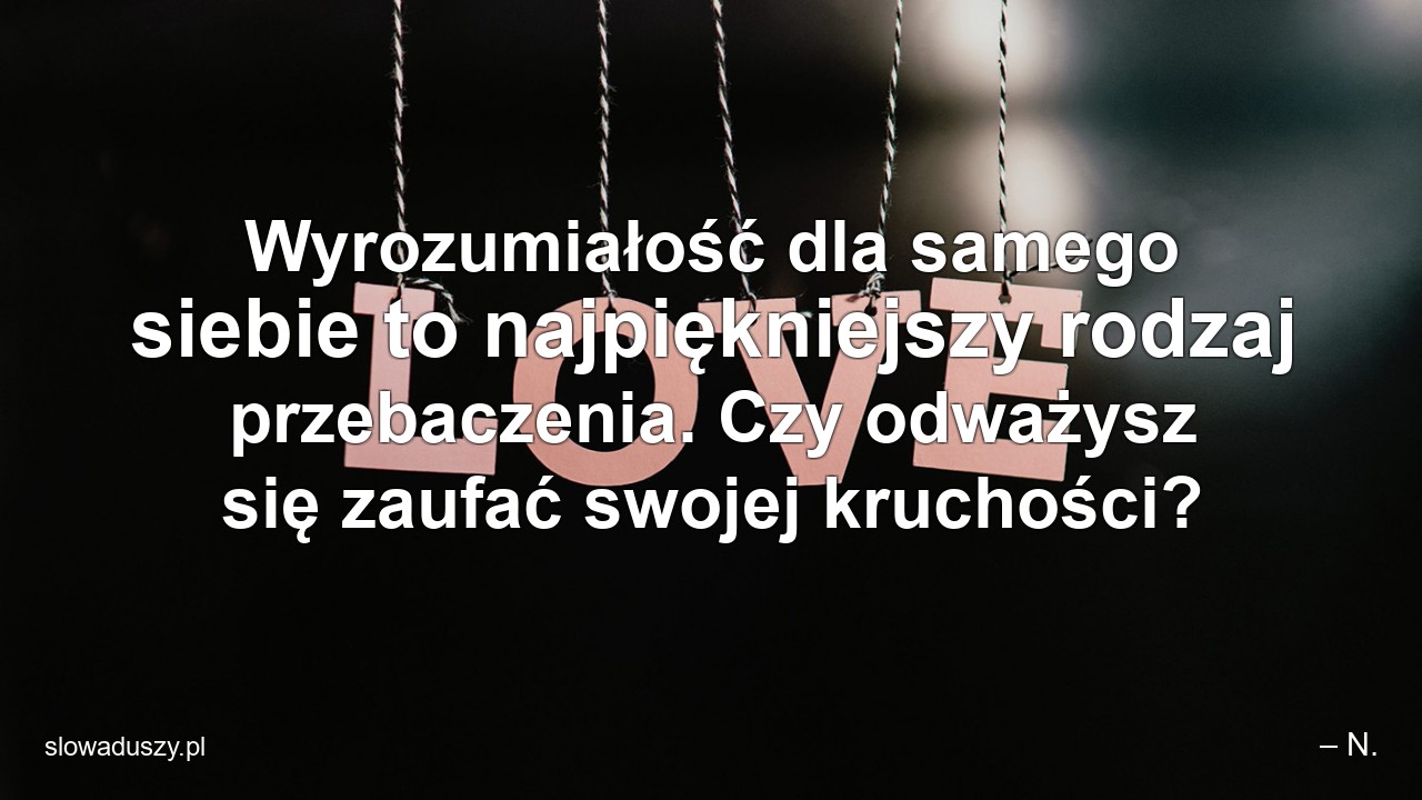 Wyrozumiałość dla samego siebie to najpiękniejszy rodzaj przebaczenia. Czy odważysz się zaufać swojej kruchości?