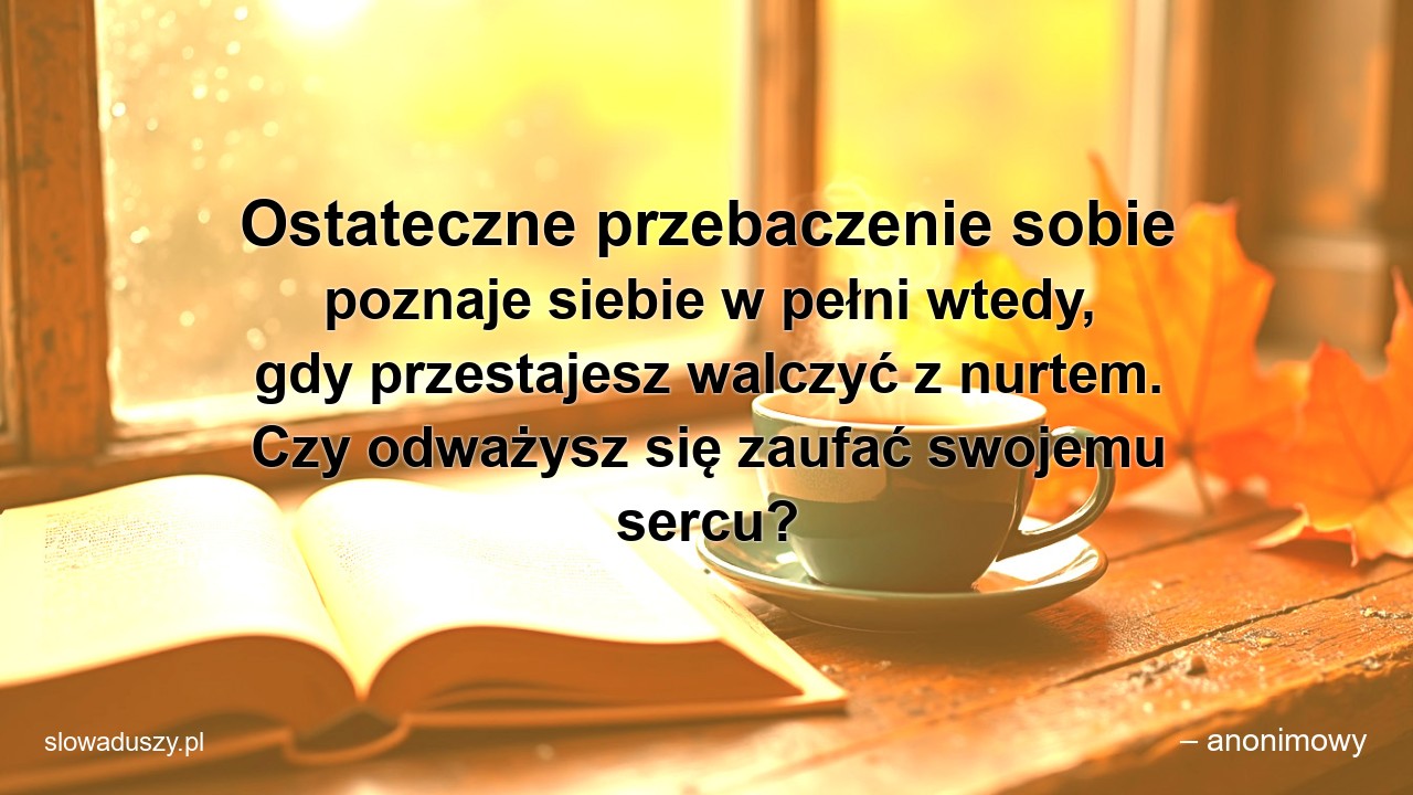 Ostateczne przebaczenie sobie poznaje siebie w pełni wtedy,  gdy przestajesz walczyć z nurtem. Czy odważysz się zaufać swojemu sercu?