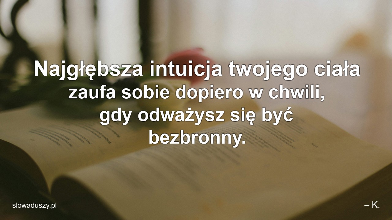 Najgłębsza intuicja twojego ciała zaufa sobie dopiero w chwili,  gdy odważysz się być bezbronny.