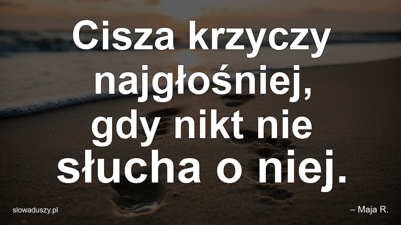 Cisza krzyczy najgłośniej,  gdy nikt nie słucha o niej.