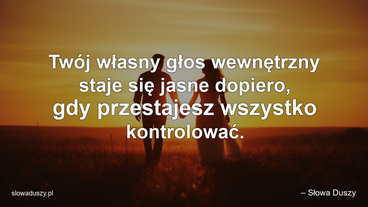 Twój własny głos wewnętrzny staje się jasne dopiero,  gdy przestajesz wszystko kontrolować.
