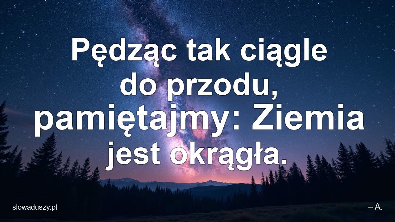 Pędząc tak ciągle do przodu,  pamiętajmy: Ziemia jest okrągła. - – A.