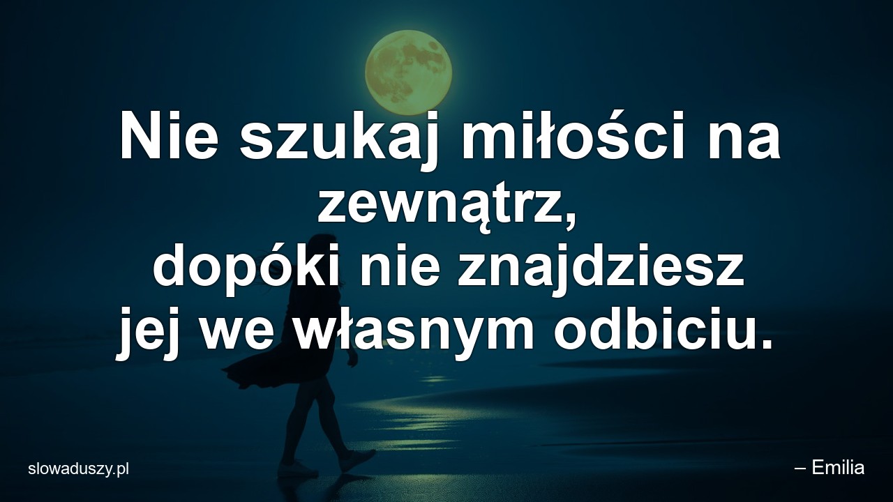Nie szukaj miłości na zewnątrz,  dopóki nie znajdziesz jej we własnym odbiciu. - – Emilia