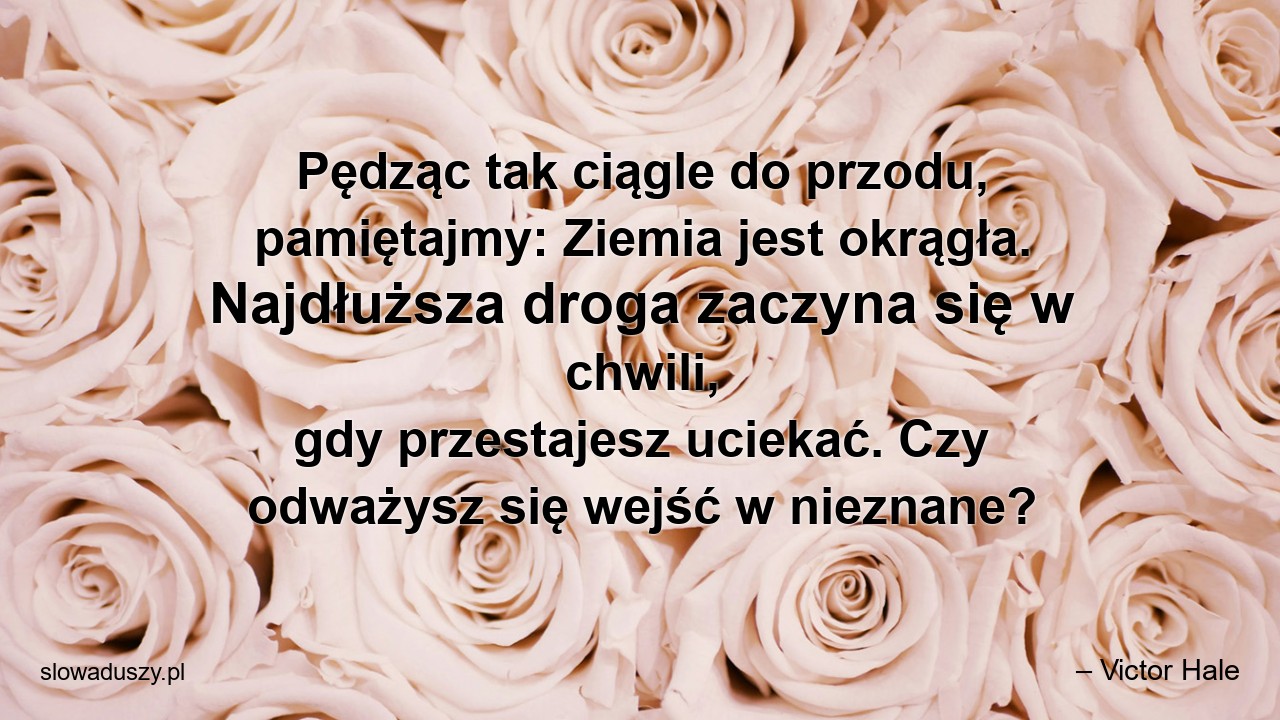 Pędząc tak ciągle do przodu,  pamiętajmy: Ziemia jest okrągła. Najdłuższa droga zaczyna się w chwili,  gdy przestajesz uciekać. Czy odważysz się wejść w nieznane? - – Victor Hale