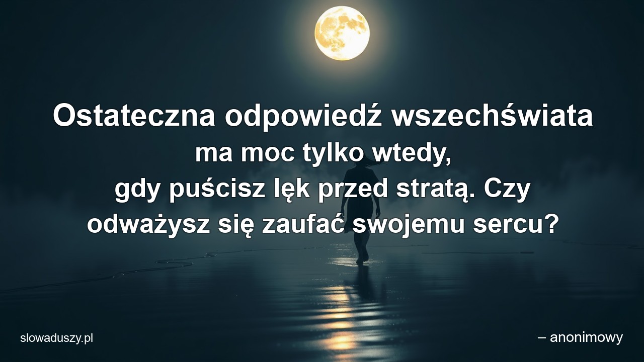 Ostateczna odpowiedź wszechświata ma moc tylko wtedy,  gdy puścisz lęk przed stratą. Czy odważysz się zaufać swojemu sercu? - – anonimowy