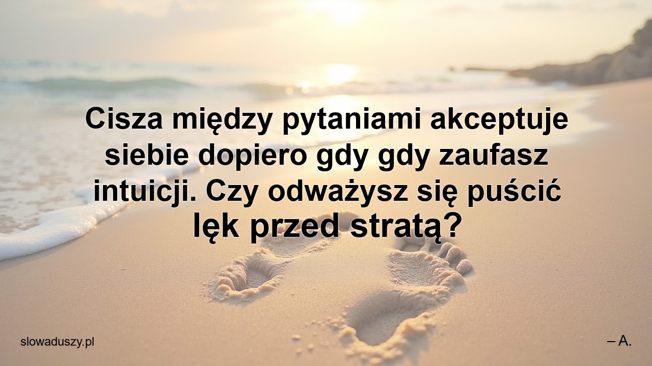 Cisza między pytaniami akceptuje siebie dopiero gdy gdy zaufasz intuicji. Czy odważysz się puścić lęk przed stratą? - – A.