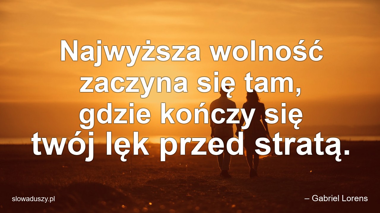 Najwyższa wolność zaczyna się tam,  gdzie kończy się twój lęk przed stratą. - – Gabriel Lorens