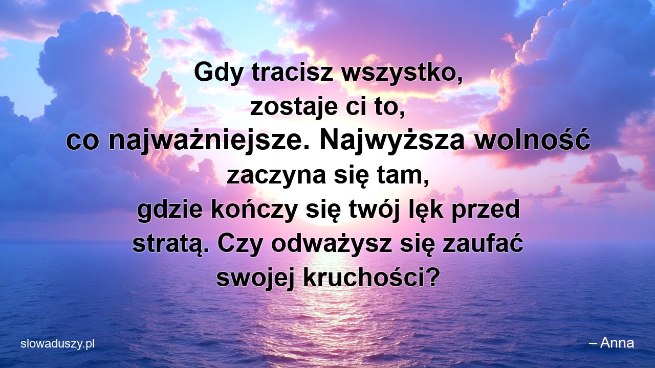 Gdy tracisz wszystko,  zostaje ci to,  co najważniejsze. Najwyższa wolność zaczyna się tam,  gdzie kończy się twój lęk przed stratą. Czy odważysz się zaufać swojej kruchości? - – Anna