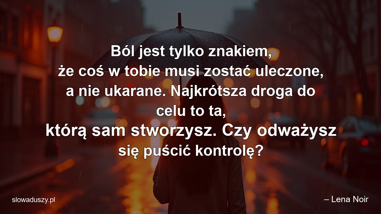 Ból jest tylko znakiem,  że coś w tobie musi zostać uleczone,  a nie ukarane. Najkrótsza droga do celu to ta,  którą sam stworzysz. Czy odważysz się puścić kontrolę? - – Lena Noir