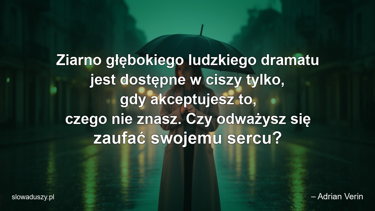 Ziarno głębokiego ludzkiego dramatu jest dostępne w ciszy tylko,  gdy akceptujesz to,  czego nie znasz. Czy odważysz się zaufać swojemu sercu? - – Adrian Verin