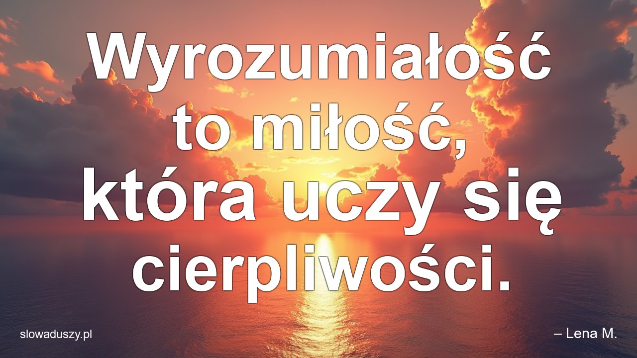 Wyrozumiałość to miłość,  która uczy się cierpliwości. - – Lena M.