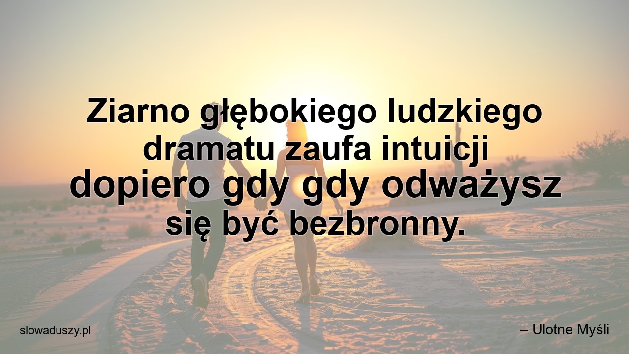 Ziarno głębokiego ludzkiego dramatu zaufa intuicji dopiero gdy gdy odważysz się być bezbronny.