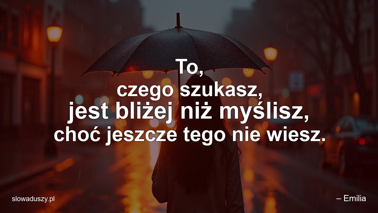 To,  czego szukasz,  jest bliżej niż myślisz,  choć jeszcze tego nie wiesz.